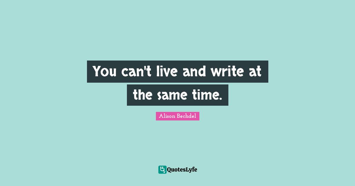 Alison Bechdel Quotes: "You can't live and write at the same time."