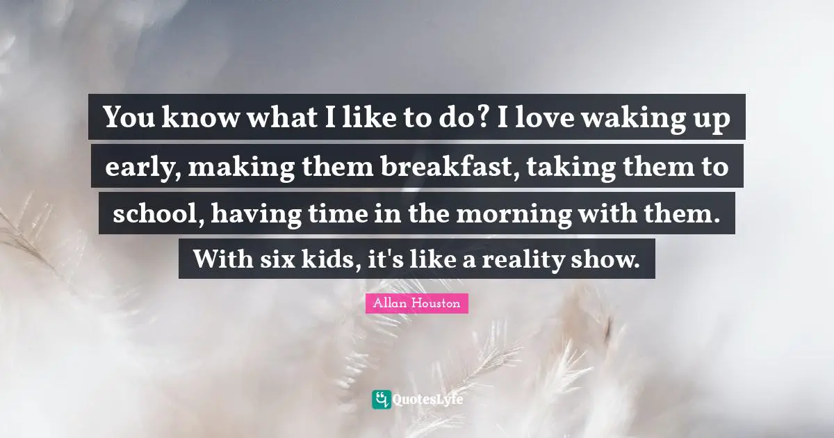 Allan Houston Quotes: "You know what I like to do? I love waking up early, making them breakfast, taking them to school, having time in the morning with them. With six kids, it's like a reality show."