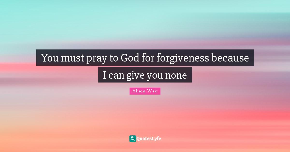 Alison Quotes: "You must pray to God for forgiveness because I can give you none"
