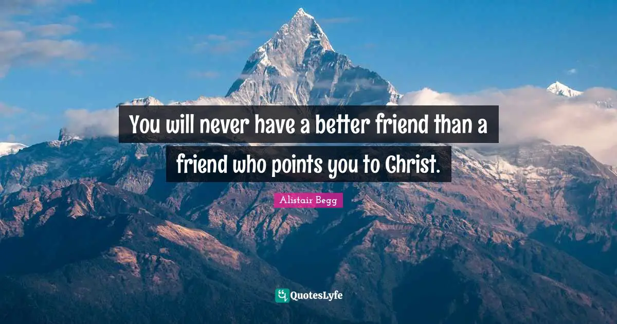 You will never have a better friend than a friend who points you to Christ.