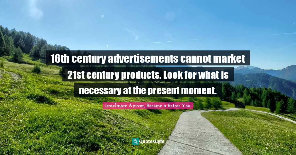 Inspirations Quotes: "16th century advertisements cannot market 21st century products. Look for what is necessary at the present moment."