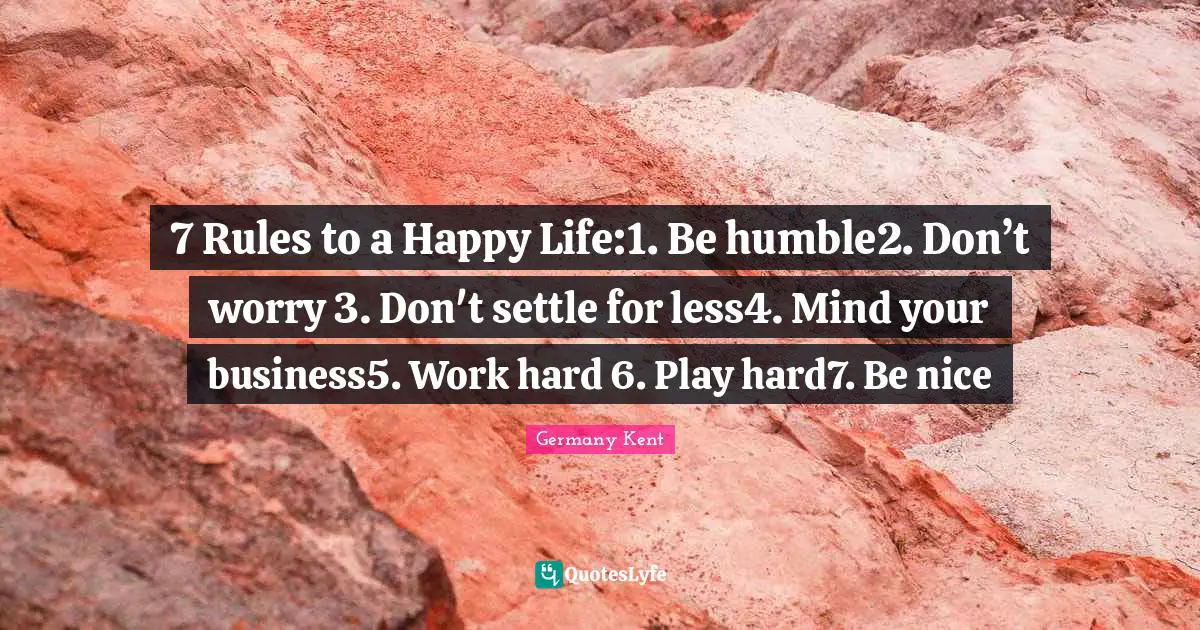 Hope Guru Quotes: "7 Rules to a Happy Life:1. Be humble2. Don’t worry 3. Don't settle for less4. Mind your business5. Work hard 6. Play hard7. Be nice"