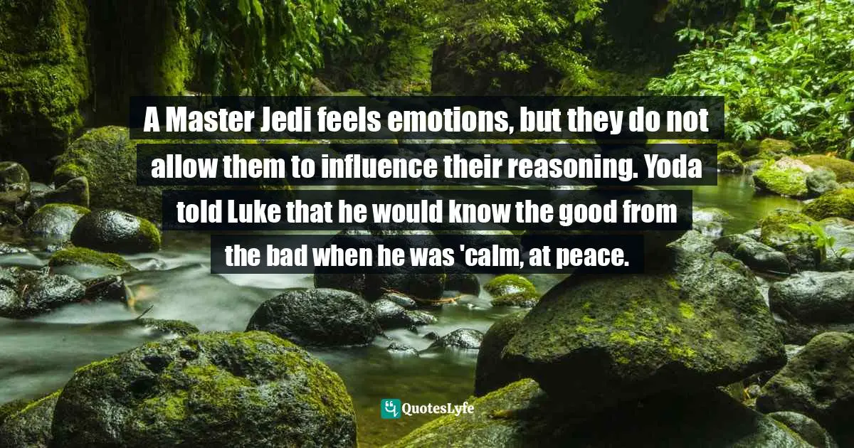 Stephen Richards, Develop Jedi Self-Confidence: Unleash The Force Within You Quotes: "A Master Jedi feels emotions, but they do not allow them to influence their reasoning. Yoda told Luke that he would know the good from the bad when he was 'calm, at peace."