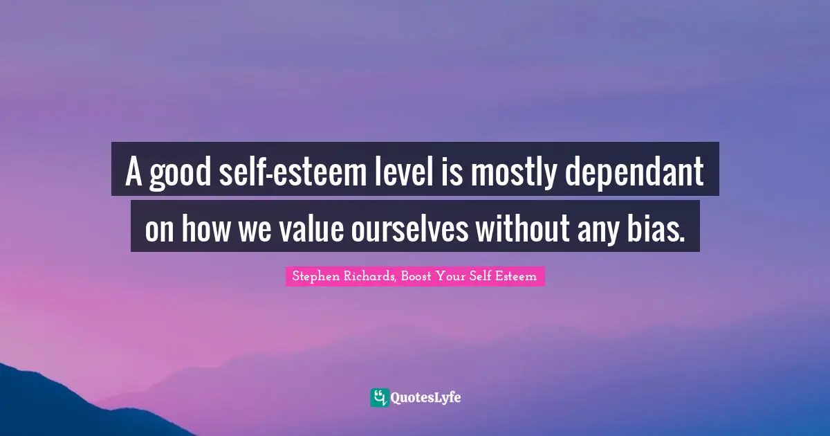 A good self-esteem level is mostly dependant on how we value ourselves without any bias.