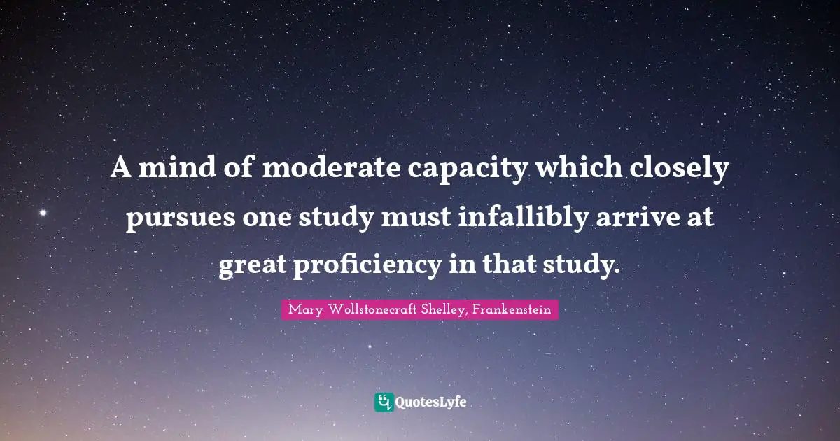 Mary Wollstonecraft Shelley Quotes: "A mind of moderate capacity which closely pursues one study must infallibly arrive at great proficiency in that study."