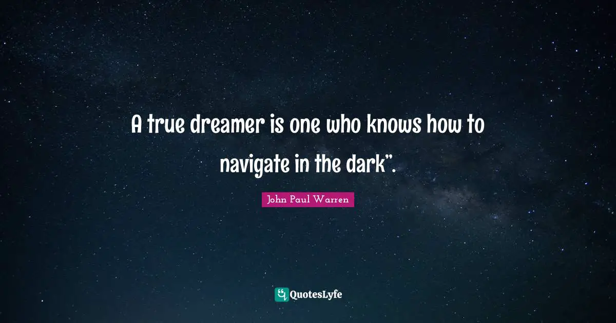 A true dreamer is one who knows how to navigate in the dark”.