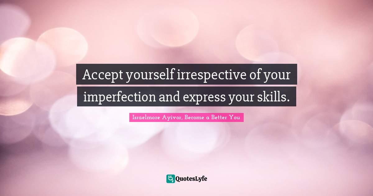 Accept yourself irrespective of your imperfection and express your skills.