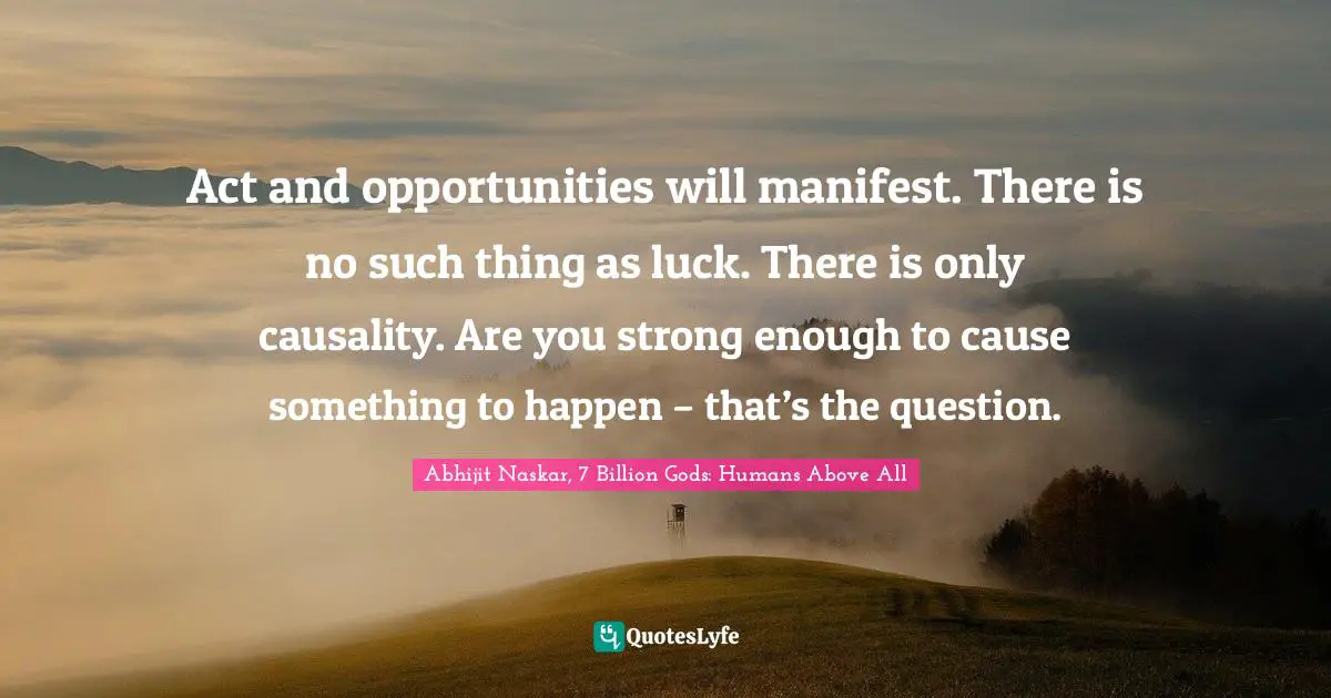 Abhijit Naskar, 7 Billion Gods: Humans Above All Quotes: Act and opportunities will manifest. There is no such thing as luck. There is only causality. Are you strong enough to cause something to happen – that’s the question.