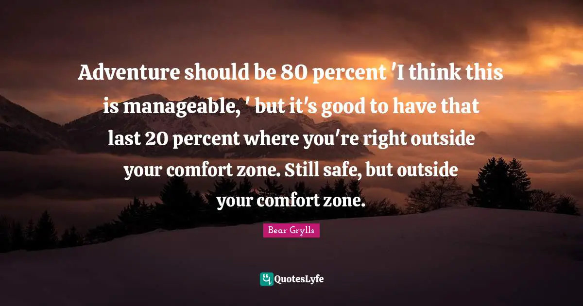 Adventure should be 80 percent 'I think this is manageable, ' but it's good to have that last 20 percent where you're right outside your comfort zone. Still safe, but outside your comfort zone.