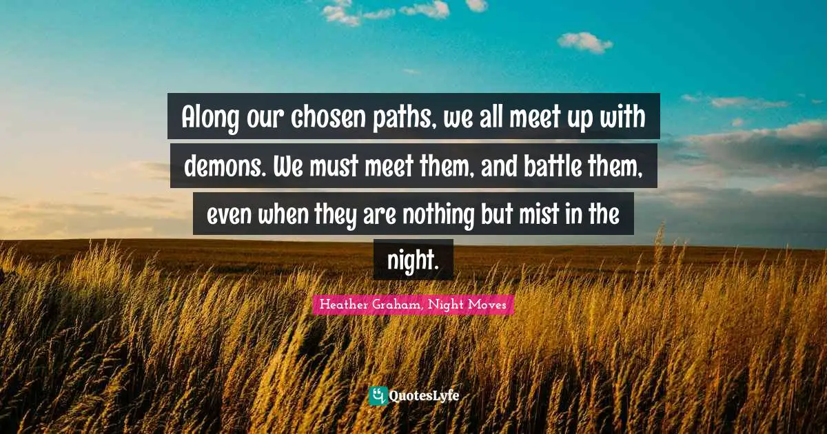 Along our chosen paths, we all meet up with demons. We must meet them, and battle them, even when they are nothing but mist in the night.