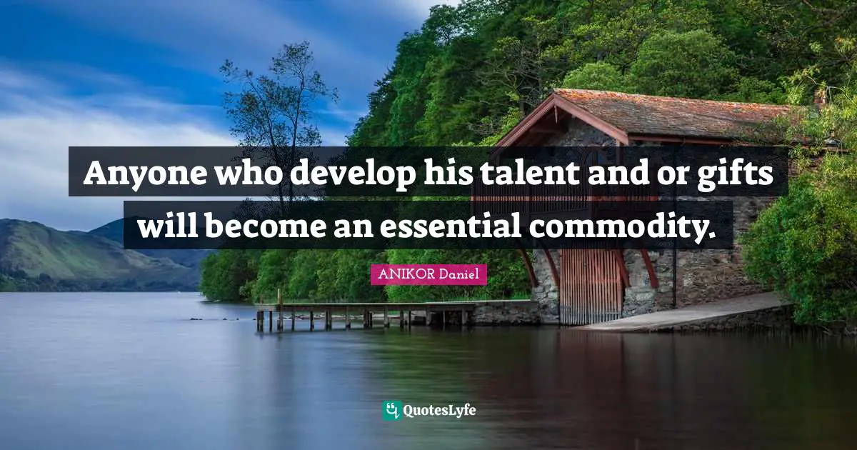 Anyone who develop his talent and or gifts will become an essential commodity.