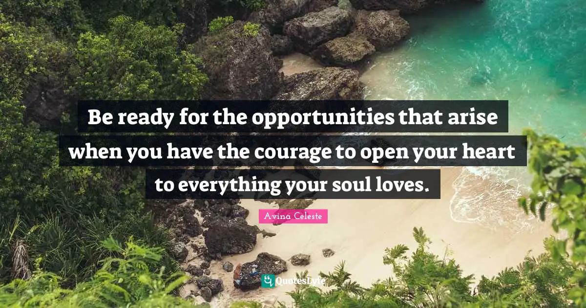 Be ready for the opportunities that arise when you have the courage to open your heart to everything your soul loves.