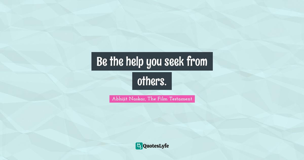 Be the help you seek from others.