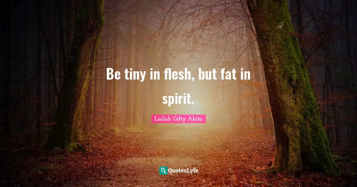 Be tiny in flesh, but fat in spirit.