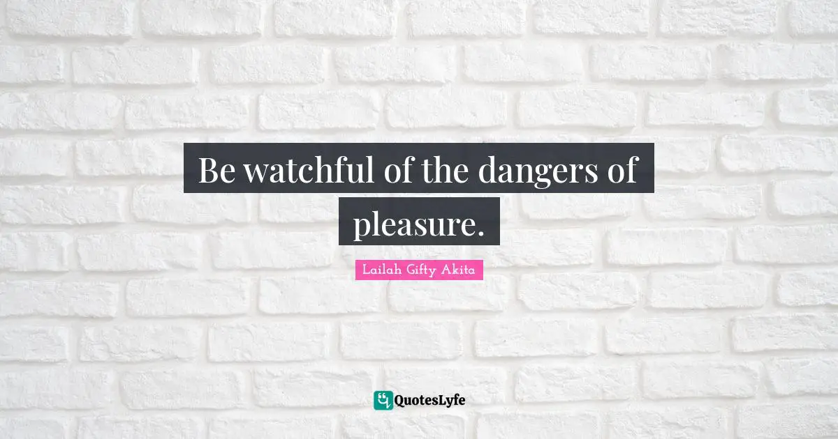 Be watchful of the dangers of pleasure.