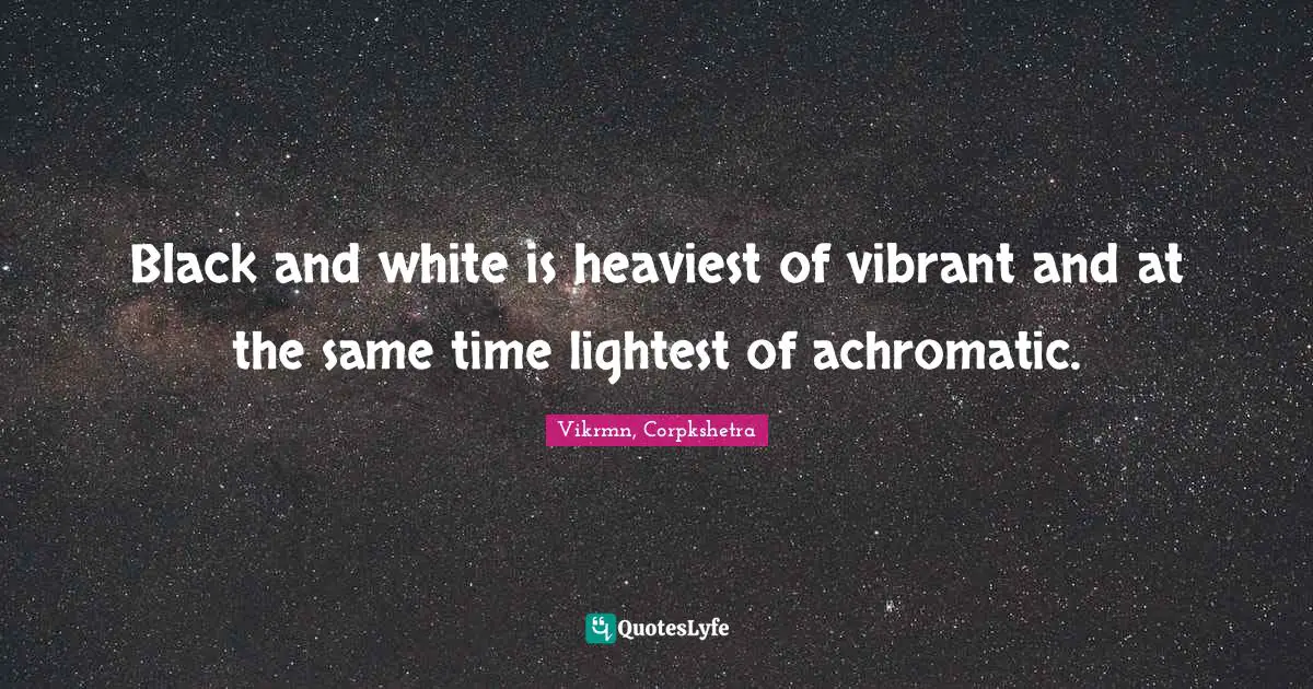 Vikrmn, Corpkshetra Quotes: Black and white is heaviest of vibrant and at the same time lightest of achromatic.