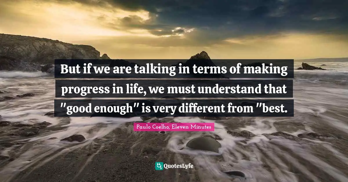 But if we are talking in terms of making progress in life, we must understand that "good enough" is very different from "best.