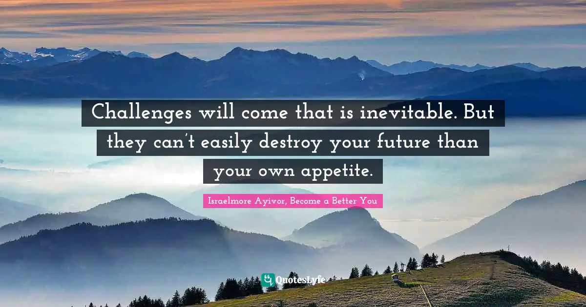 Inspirations Quotes: "Challenges will come that is inevitable. But they can’t easily destroy your future than your own appetite."