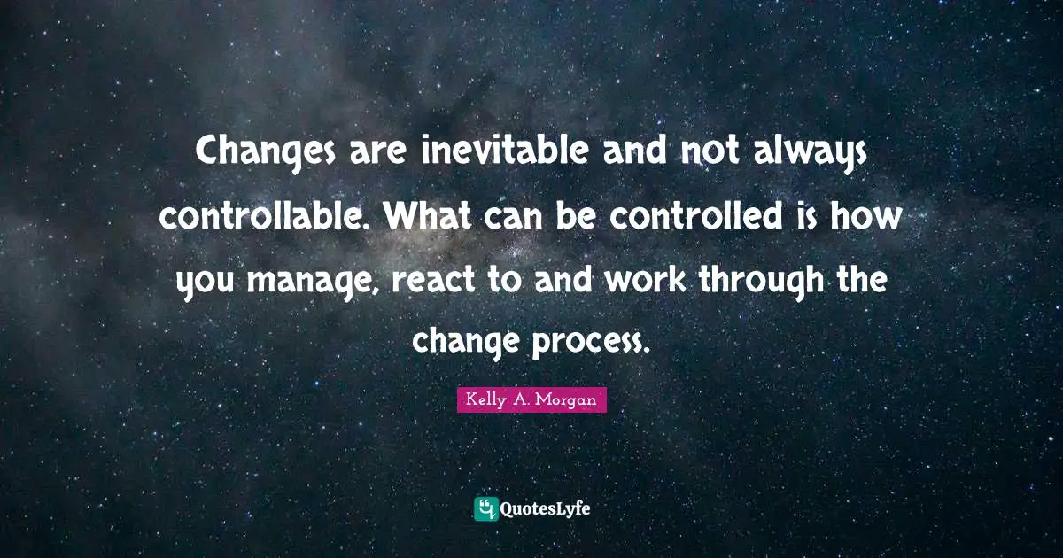 Changes are inevitable and not always controllable. What can be controlled is how you manage, react to and work through the change process.