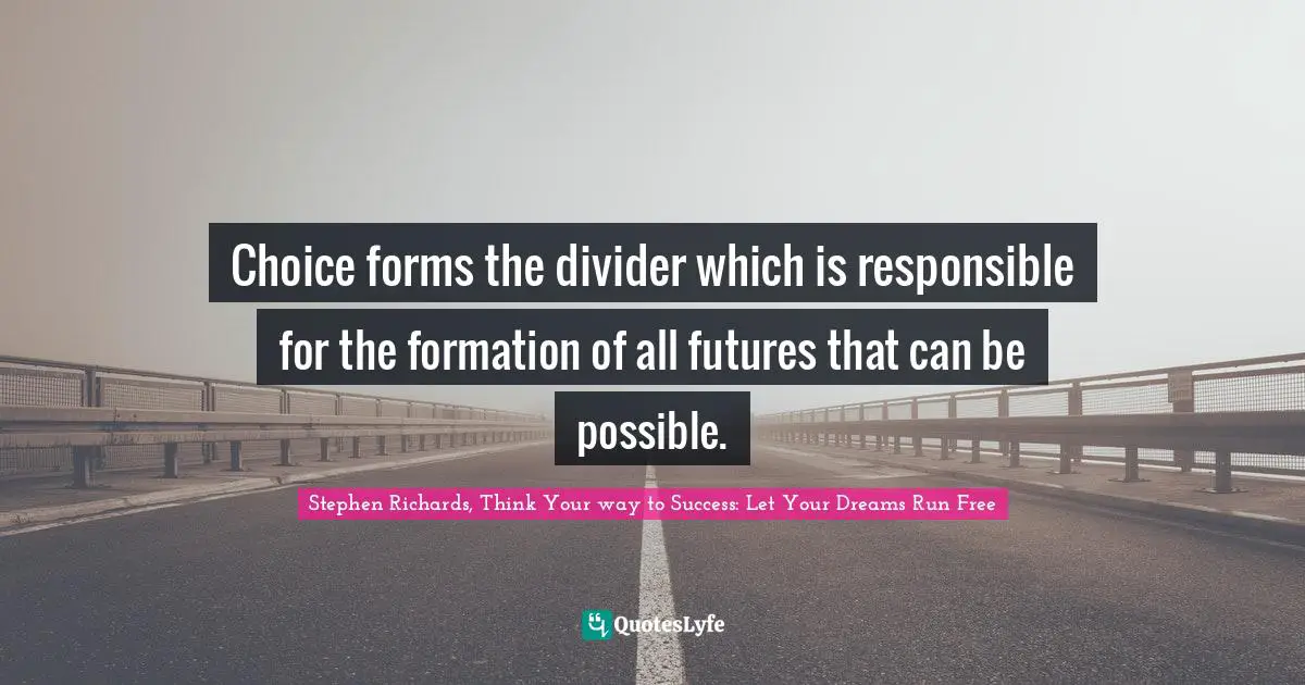 Stephen Richards, Think Your way to Success: Let Your Dreams Run Free Quotes: Choice forms the divider which is responsible for the formation of all futures that can be possible.