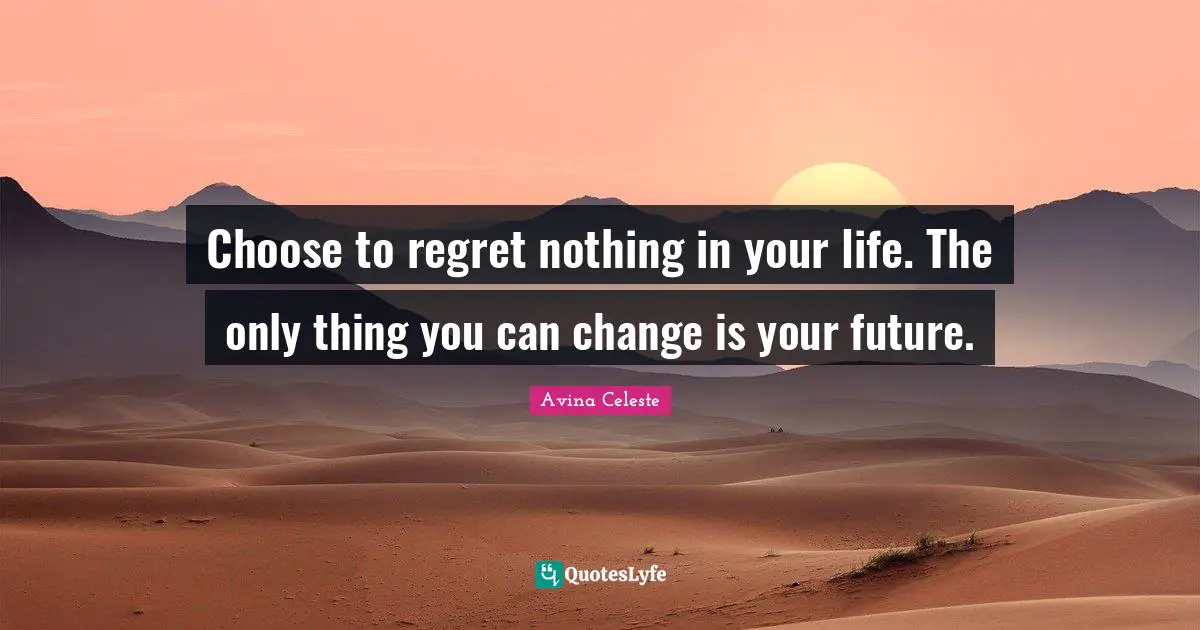 Choose to regret nothing in your life. The only thing you can change is your future.