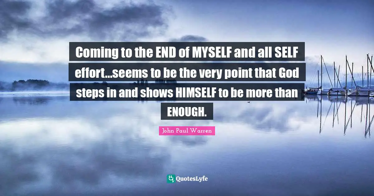 John Paul Warren Quotes: Coming to the END of MYSELF and all SELF effort...seems to be the very point that God steps in and shows HIMSELF to be more than ENOUGH.