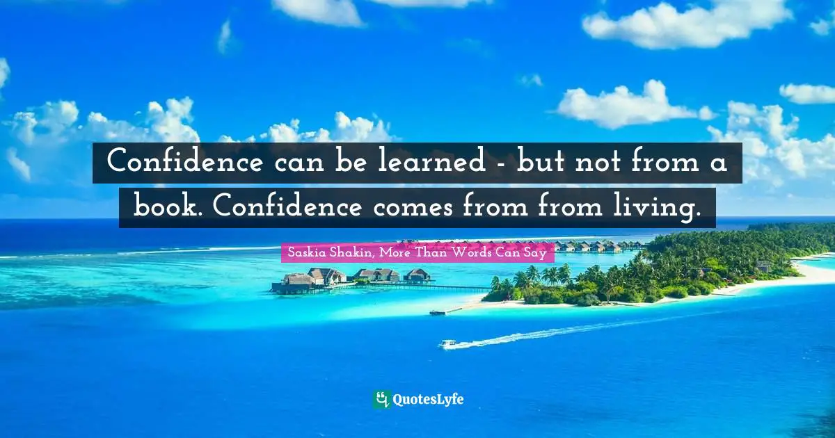Confidence can be learned - but not from a book. Confidence comes from from living.