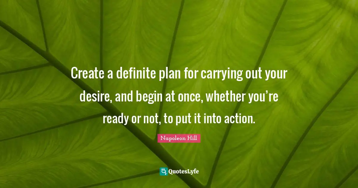 Napoleon Hill Quotes: Create a definite plan for carrying out your desire, and begin at once, whether you’re ready or not, to put it into action.