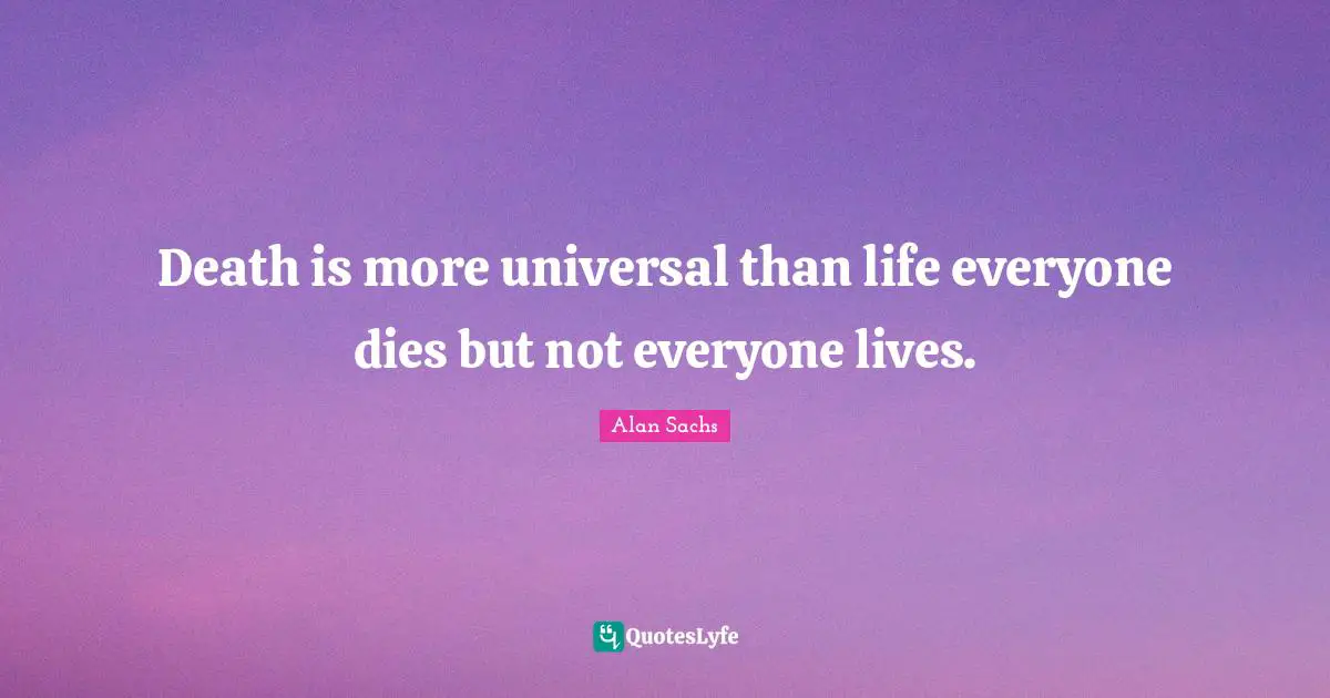 Death is more uni­ver­sal than life everyone dies but not every­one lives.