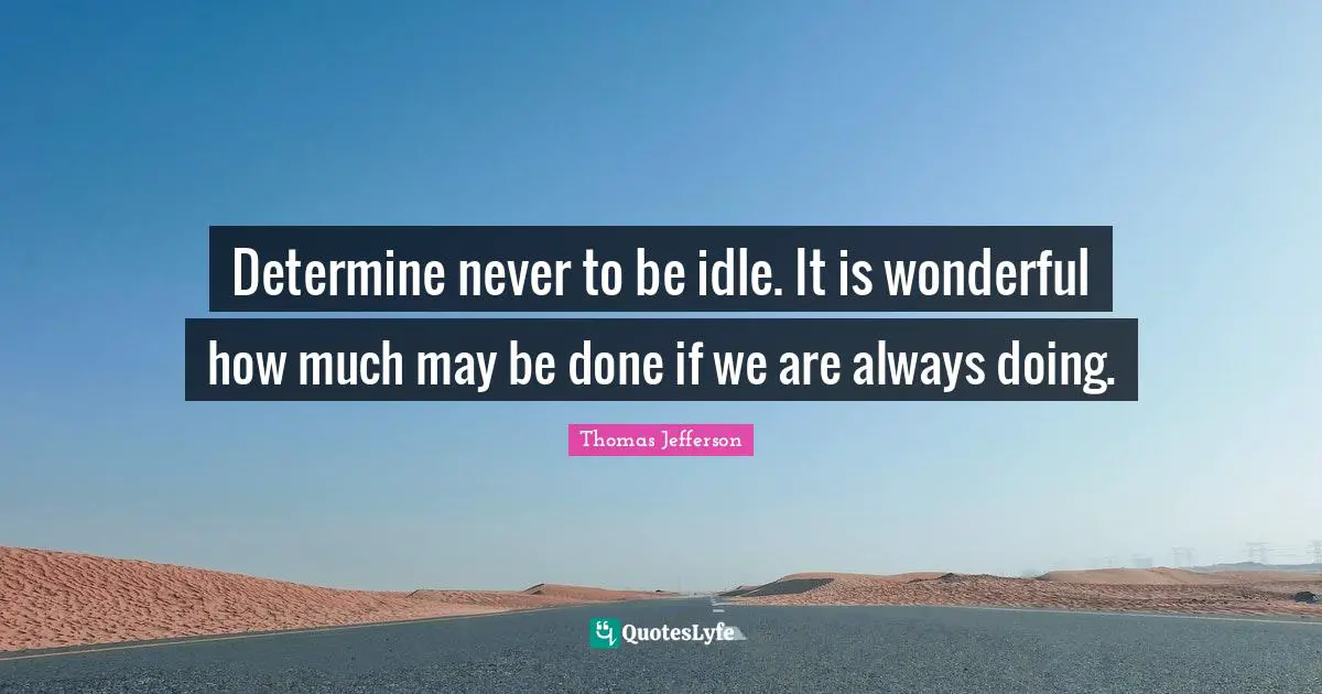 Thomas Jefferson Quotes: Determine never to be idle. It is wonderful how much may be done if we are always doing.