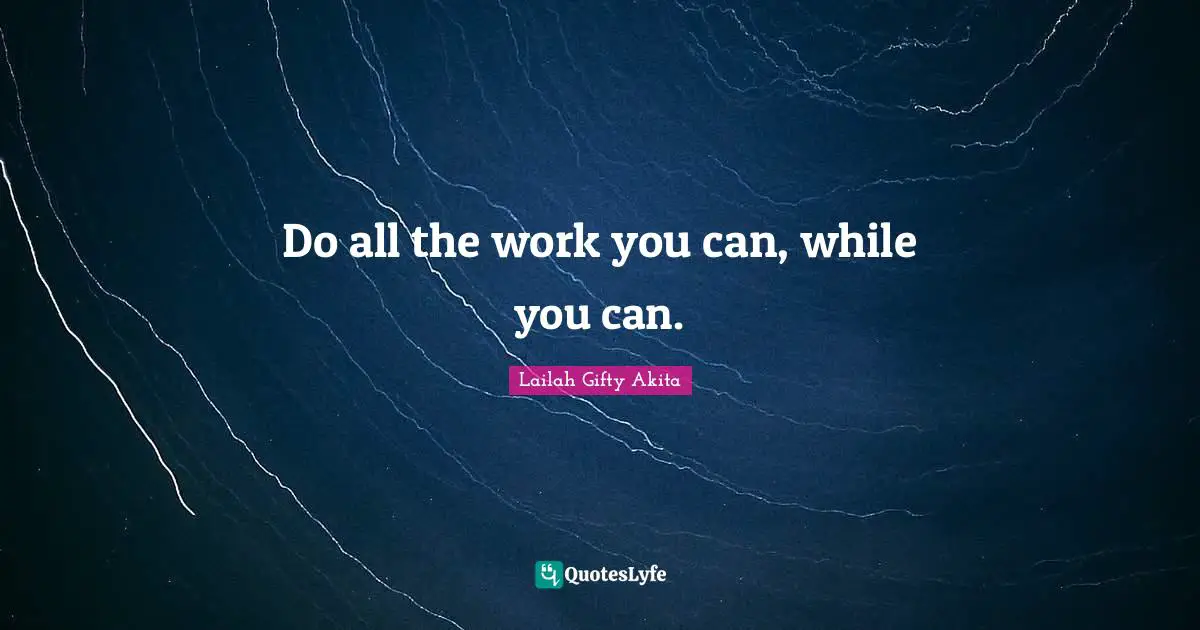 Do all the work you can, while you can.