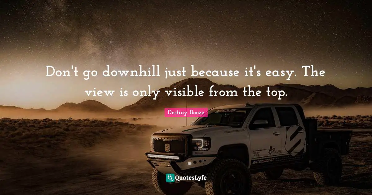Don't go downhill just because it's easy. The view is only visible from the top.
