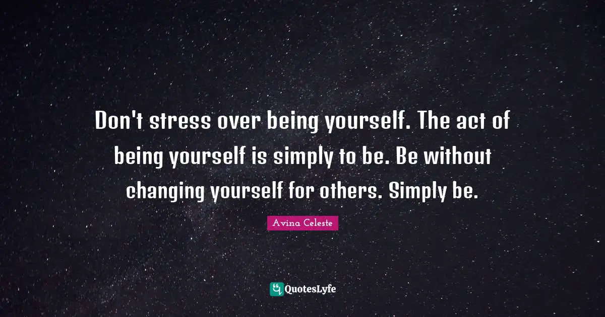 Don't stress over being yourself. The act of being yourself is simply to be. Be without changing yourself for others. Simply be.