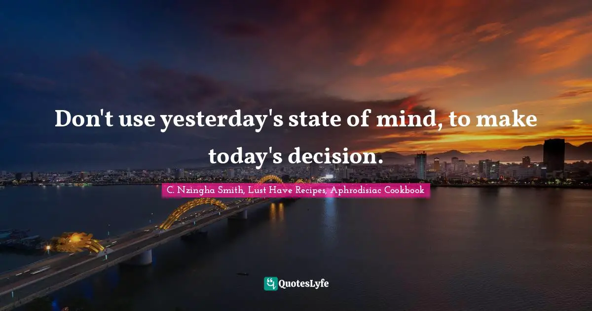 Don't use yesterday's state of mind, to make today's decision.
