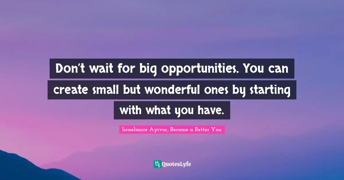 Inspirations Quotes: "Don’t wait for big opportunities. You can create small but wonderful ones by starting with what you have."