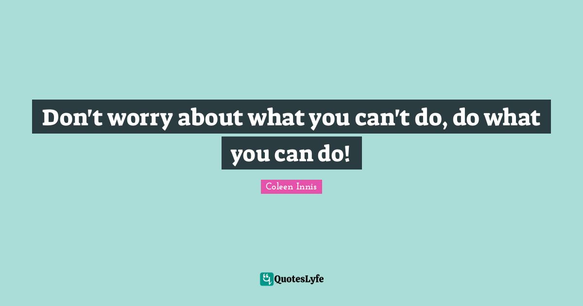 Don't worry about what you can't do, do what you can do!