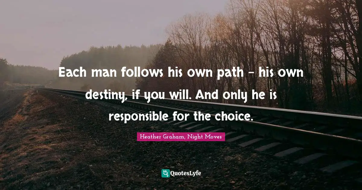 Each man follows his own path - his own destiny, if you will. And only he is responsible for the choice.