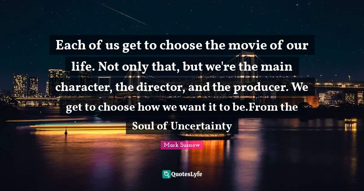 Each of us get to choose the movie of our life. Not only that, but we're the main character, the director, and the producer. We get to choose how we want it to be.From the Soul of Uncertainty