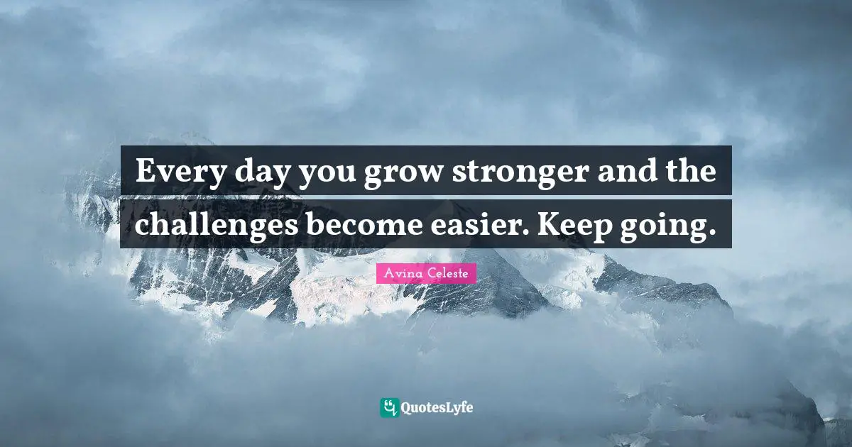 Every day you grow stronger and the challenges become easier. Keep going.