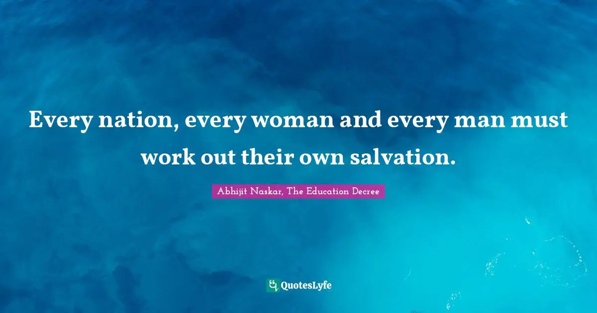 Every nation, every woman and every man must work out their own salvation.