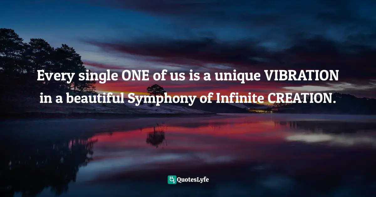 Every single ONE of us is a unique VIBRATION in a beautiful Symphony of Infinite CREATION.