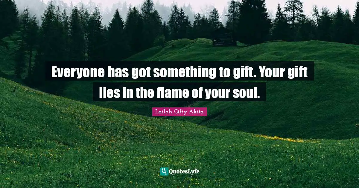 Everyone has got something to gift. Your gift lies in the flame of your soul.