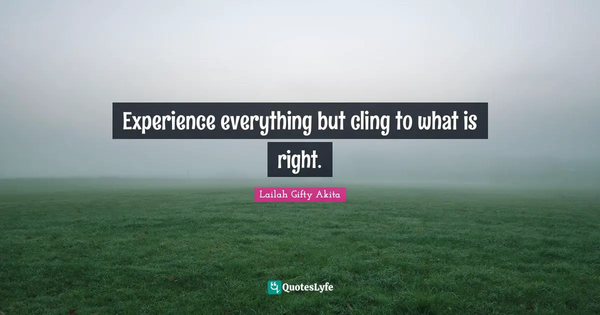 Experience everything but cling to what is right.