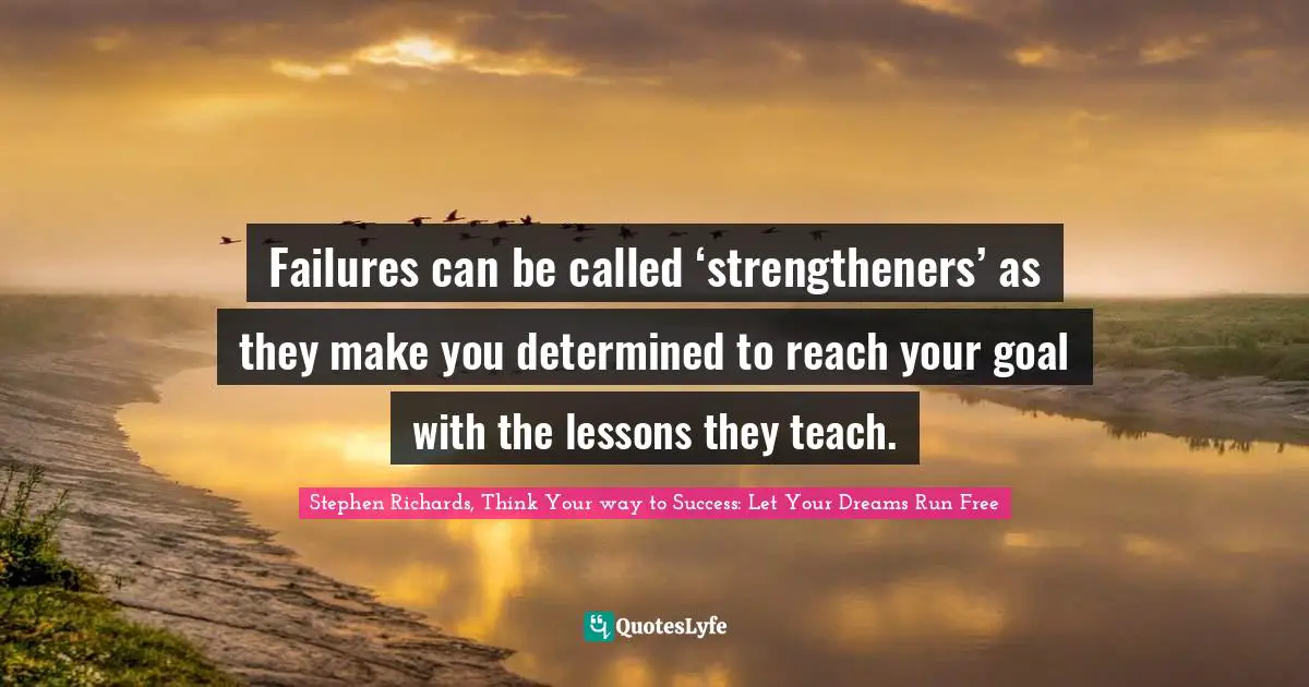 Stephen Richards, Think Your way to Success: Let Your Dreams Run Free Quotes: Failures can be called ‘strengtheners’ as they make you determined to reach your goal with the lessons they teach.