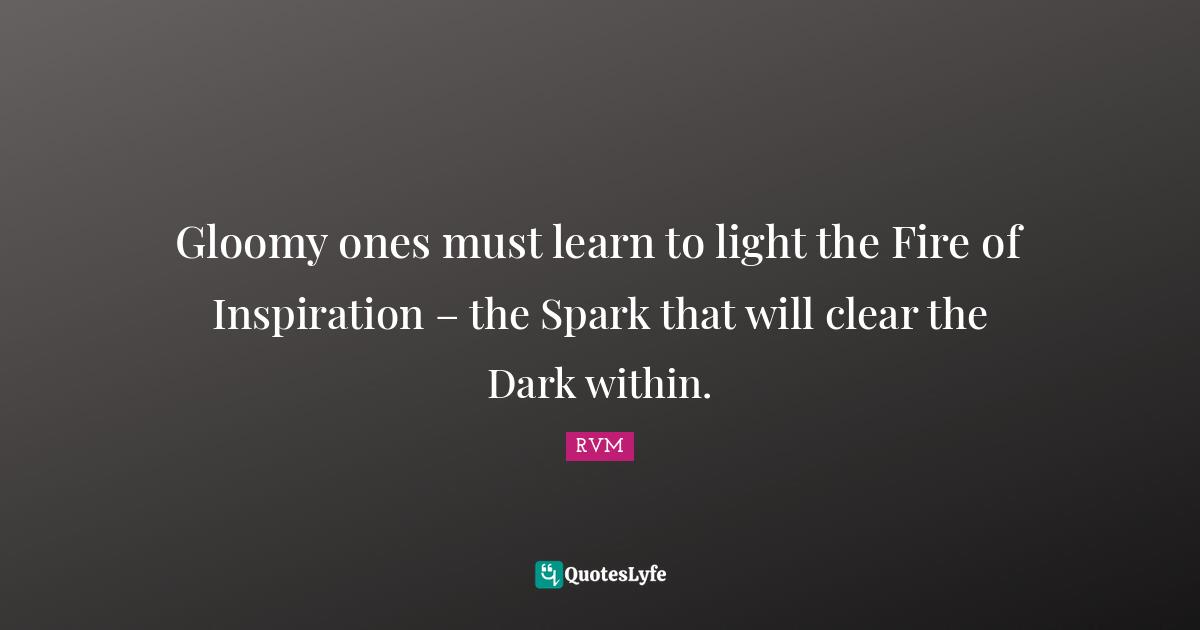 Gloomy ones must learn to light the Fire of Inspiration – the Spark that will clear the Dark within.
