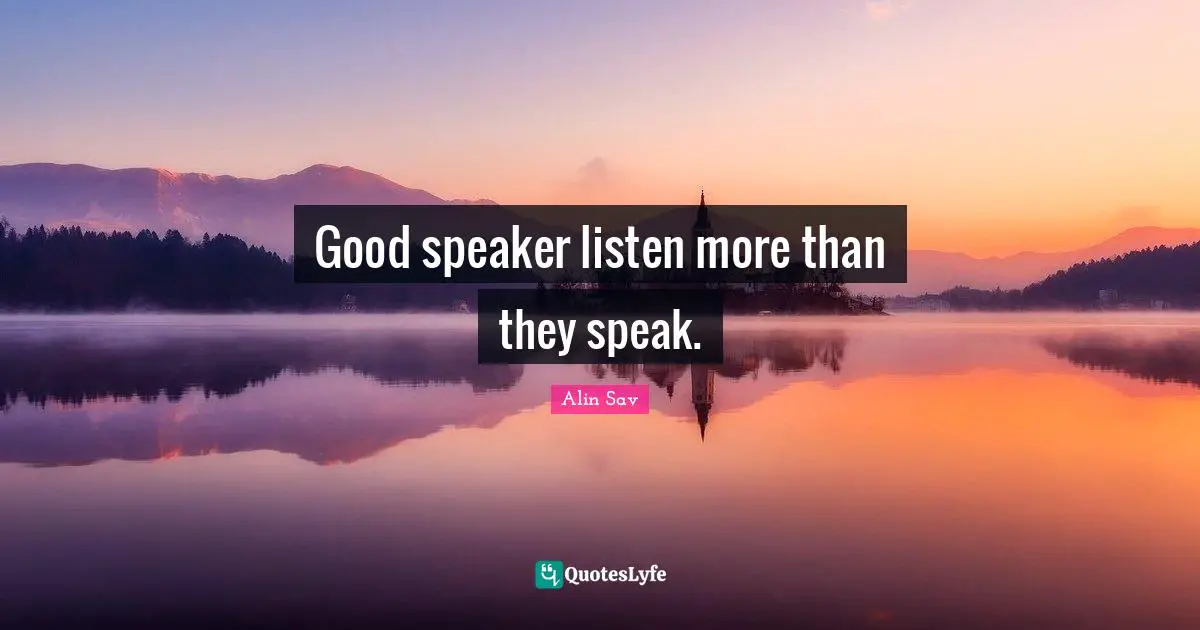 Good speaker listen more than they speak.