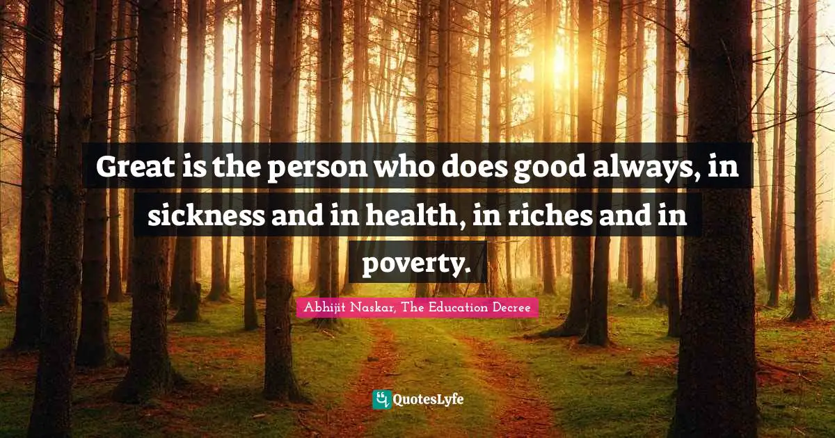 Great is the person who does good always, in sickness and in health, in riches and in poverty.