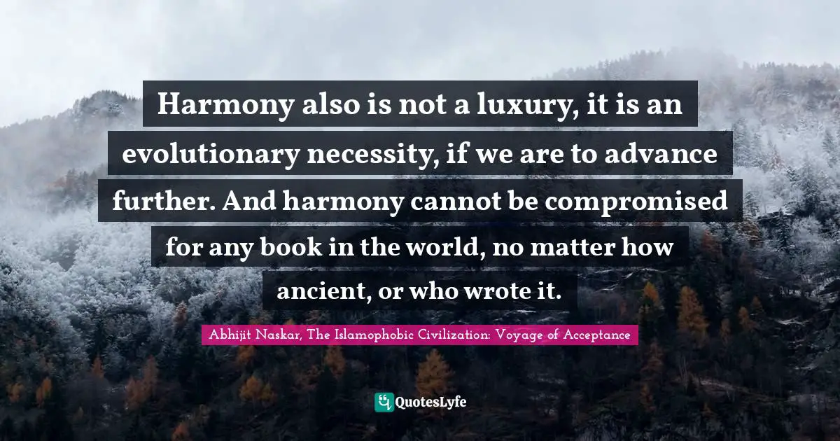 Harmony also is not a luxury, it is an evolutionary necessity, if we are to advance further. And harmony cannot be compromised for any book in the world, no matter how ancient, or who wrote it.