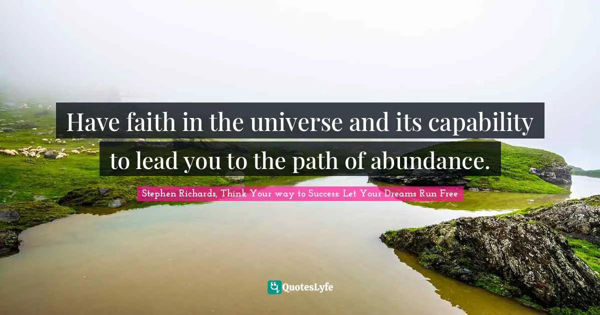 Have faith in the universe and its capability to lead you to the path of abundance.