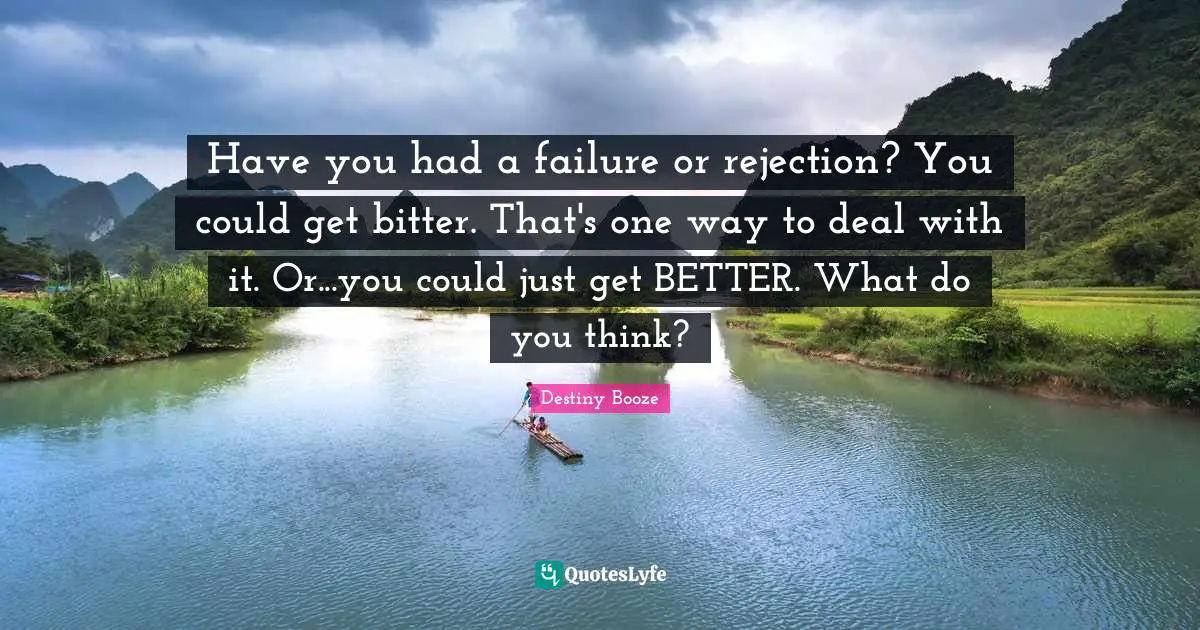 Have you had a failure or rejection? You could get bitter. That's one way to deal with it. Or...you could just get BETTER. What do you think?